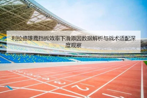 利拉德雄鹿挡拆效率下滑原因数据解析与战术适配深度观察