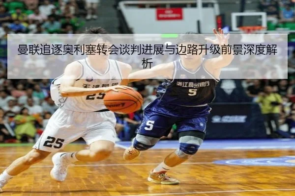 曼联追逐奥利塞转会谈判进展与边路升级前景深度解析
