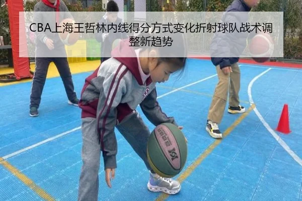 CBA上海王哲林内线得分方式变化折射球队战术调整新趋势