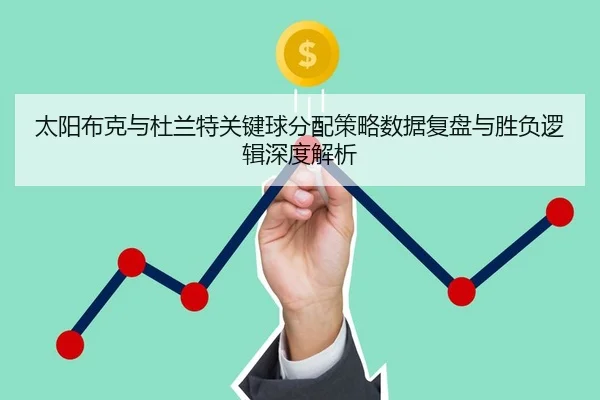 太阳布克与杜兰特关键球分配策略数据复盘与胜负逻辑深度解析