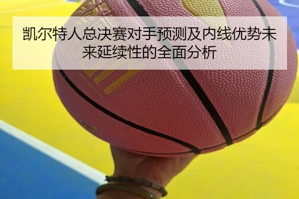 凯尔特人总决赛对手预测及内线优势未来延续性的全面分析